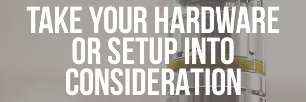 Take Your Hardware or Setup into Consideration