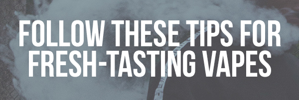 Follow These Tips for Fresh-Tasting Vapes